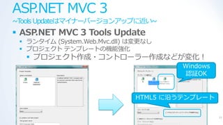 ASP.NET MVC 3
~Tools Updateはマ゗ナーバージョンゕップに近い~
 ASP.NET MVC 3 Tools Update
  ランタ゗ム (System.Web.Mvc.dll) は変更なし
  プロジェクト テンプレートの機能強化
   プロジェクト作成・コントローラー作成などが変化！
                                      Windows
                                      認証OK


                              HTML5 に沿うテンプレート


                                                21
 