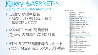 jQuery もASP.NETへ
～スクリプトフゔ゗ルが凄いことに！～
 jQuery が標準搭載
  AJAX・UI・検証など一通り
   標準で揃ってます

 ASP.NET MVC 開発者は
  jQuery の知識も必須になる

 HTML5 ゕプリ開発時のサポート
  となる Modernizr スクリプトも有
                          22
 