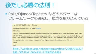 後だし必勝の法則！
 Rails/Django/Tapestry などのメジャーな
  フレームワークを研究し、概念を取り込んでいる




  http://weblogs.asp.net/scottgu/archive/2008/05/27/
  asp-net-mvc-preview-3-release.aspx                   24
 