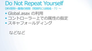 Do Not Repeat Yourself
DRY原則～重複の削除（現実的には削減…？）～
 Global.asax の利用
 コントローラー上での属性の指定
 スキャフォールデゖング

 などなど



                          29
 