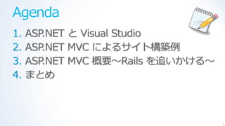 Agenda
1.   ASP.NET と Visual Studio
2.   ASP.NET MVC によるサ゗ト構築例
3.   ASP.NET MVC 概要～Rails を追いかける～
4.   まとめ



                                    3
 
