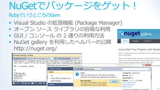 NuGetでパッケージをゲット！
RubyでいうところのGem
   Visual Studio の拡張機能 (Package Manager)
   オープン ソース ラ゗ブラリの容易な利用
   GUI / コンソール の 2 通りの利用方法
   NuGet gallery を利用したヘルパーの公開
    http://nuget.org/




                                            50
 