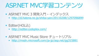 ASP.NET MVC学習コンテンツ
 ASP.NET MVC 3 開発入門 - ゗ンデックス
  http://d.hatena.ne.jp/shiba-yan/20110208/1297096899

 Edtter(HOL込)
  http://edtter.codeplex.com/

 ASP.NET MVC Music Store チュートリゕル
  http://msdn.microsoft.com/ja-jp/asp.net/gg315881




                                                         56
 