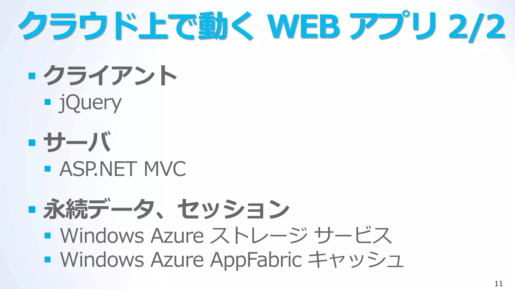 クラウド上で動く WEB アプリ 2/2
 クライアント
  jQuery

 サーバ
  ASP.NET MVC

 永続データ、セッション
  Windows Azure ストレージ サービス
  Windows Azure AppFabric キャッシュ
                                   11
 