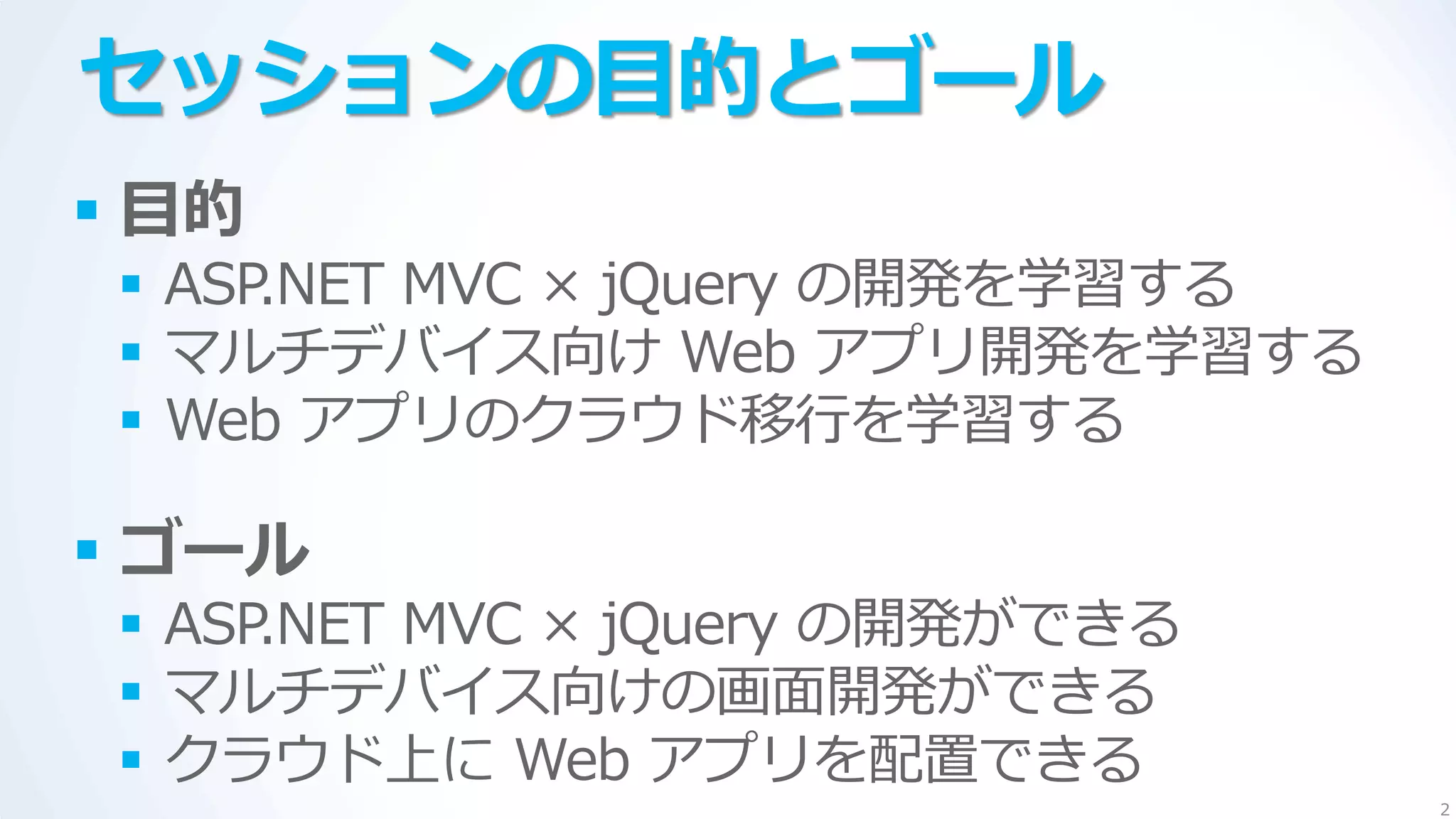 セッションの目的とゴール
 目的
  ASP.NET MVC × jQuery の開発を学習する
  マルチデバ゗ス向け Web ゕプリ開発を学習する
  Web ゕプリのクラウド移行を学習する

 ゴール
  ASP.NET MVC × jQuery の開発ができる
  マルチデバ゗ス向けの画面開発ができる
  クラウド上に Web ゕプリを配置できる
                                   2
 