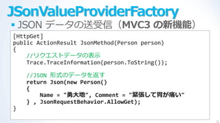 JSonValueProviderFactory
 JSON データの送受信（MVC3 の新機能）
[HttpGet]
public ActionResult JsonMethod(Person person)
{
    //リクエストデー...