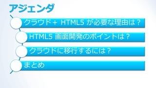 アジェンダ
 クラウド＋ HTML5 が必要な理由は？

  HTML5 画面開発のポ゗ントは？

  クラウドに移行するには？

 まとめ
 