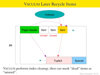 VACUUM Later Recycle Items

                               Indexes




             Page Header   Item     Item     Item

                           Unused   Unused



    8K




                                       Tuple3       Special

VACUUM performs index cleanup, then can mark “dead” items as
“unused”.                                          Mvcc Unmasked   50 / 89
 