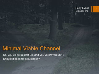 Minimal Viable Channel 
So, you’ve got a start-up, and you’ve proven MVP. 
Should it become a business? 
Perry Evans 
Closely, Inc 
 