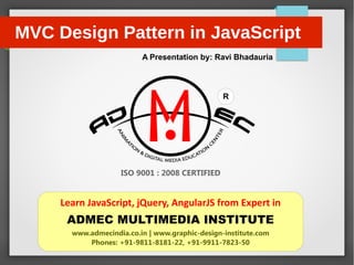 R
A Presentation by: Ravi Bhadauria
ISO 9001 : 2008 CERTIFIED
Learn JavaScript, jQuery, AngularJS from Expert in
ADMEC MULTIMEDIA INSTITUTE
www.admecindia.co.in | www.graphic-design-institute.com
Phones: +91-9811-8181-22, +91-9911-7823-50
MVC Design Pattern in JavaScript
 