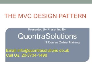 THE MVC DESIGN PATTERN 
Presented By Presented By 
QuontraSolutions 
IT Course Online Training 
Email:info@quontrasolutions.co.uk 
Call Us: 20-3734-1498 
 