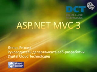 ASP.NET MVC 3 Денис Резник Руководитель департамента веб-разработки Digital Cloud Technologies 