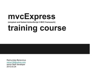 mvcExpress
 (simplest and fastest ActionScript 3 MVC framework)



 training course


Raimundas Banevicius
raima156@yahoo.com
senior flash developer
2012.03.24
 