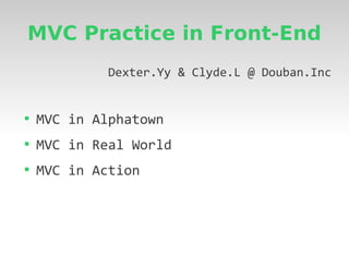 MVC Practice in Front-End
             Dexter.Yy & Clyde.L @ Douban.Inc



    MVC in Alphatown

    MVC in Real World

    MVC in Action
 