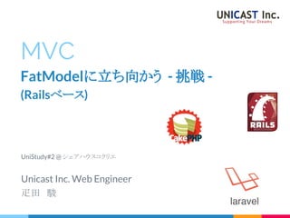 MVC
FatModelに立ち向かう - 挑戦 -
(Railsベース)
Unicast Inc. Web Engineer
疋田　駿
UniStudy#2 @ シェアハウスコクリエ
 