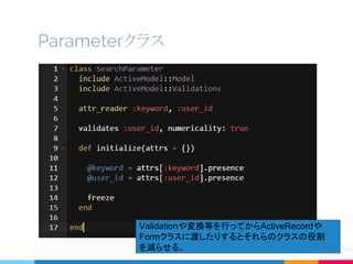 Parameterクラス
Validationや変換等を行ってからActiveRecordや
Formクラスに渡したりするとそれらのクラスの役割
を減らせる。
 