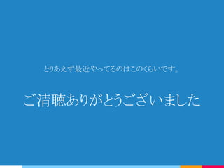 とりあえず最近やってるのはこのくらいです。
ご清聴ありがとうございました
 