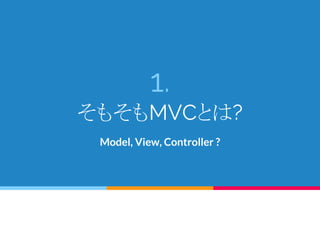 1.
そもそもMVCとは?
Model, View, Controller ?
 