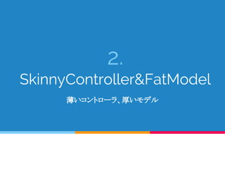 2.
SkinnyController&FatModel
薄いコントローラ、厚いモデル
 