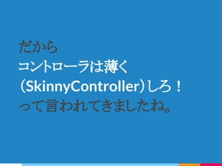 だから
コントローラは薄く
（SkinnyController）しろ！
って言われてきましたね。
 