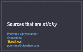 Sources that are sticky
Poornima Vijayashanker
@poornima

poornima@bizeebee.com
 
