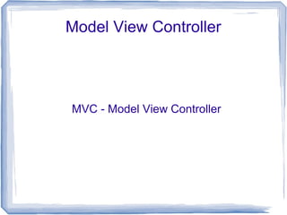 Model View Controller
MVC - Model View Controller
 