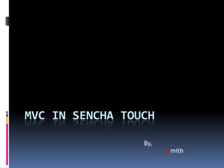 MVC IN SENCHA TOUCH

                 By,
                       Amith
 