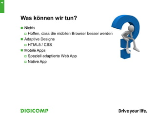 Was können wir tun?
 Nichts
 Hoffen, dass die mobilen Browser besser werden
 Adaptive Designs
 HTML5 / CSS
 Mobile Apps
 Speziell adaptierte Web App
 Native App
4
 