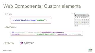 Web Components: Custom elements
• HTML
• JavaScript
• Polymer
<javaland-datePicker name="dueDate"/>
var datePicker = Object.create(HTMLElement.prototype);
document.registerElement("javaland-datePicker", {prototype: datePicker});
 