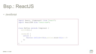 Bsp.: ReactJS
• JavaScript
import React, {Component} from "react";
import ReactDOM from "react-dom";
class MyView extends Component {
action(){…}
render() {
return (
<button onClick={this.action.bind(this)} />
);
}
}
 