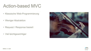 Action-based MVC
• Klassische Web-Programmierung
• Weniger Abstraktion
• Request / Response basiert
• Viel leichtgewichtiger
 
