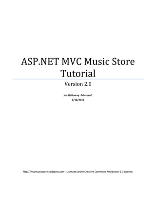 ASP.NET MVC Music Store
Tutorial
Version 2.0
Jon Galloway - Microsoft
1/12/2010
http://mvcmusicstore.codeplex.com - Licensed under Creative Commons Attribution 3.0 License.
 
