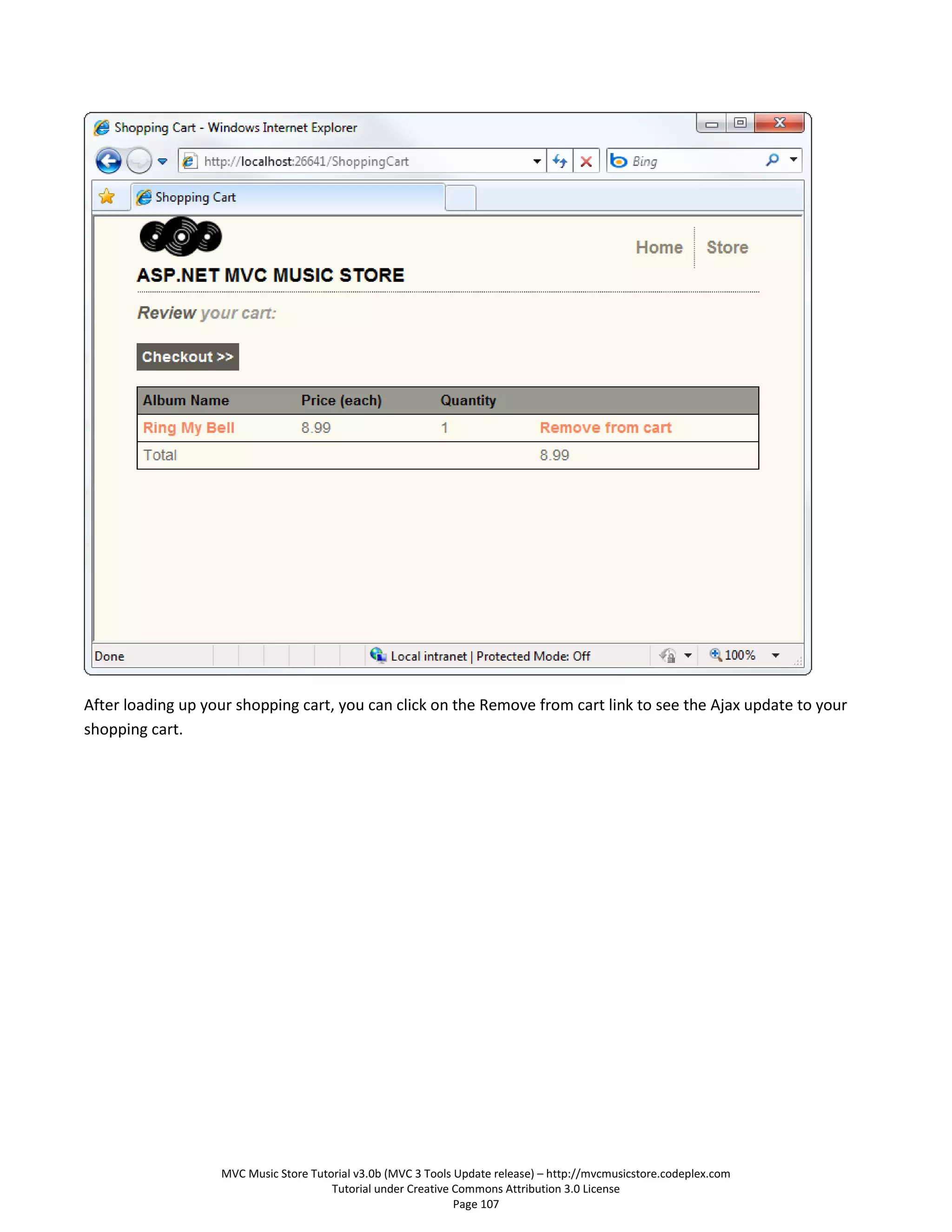 After loading up your shopping cart, you can click on the Remove from cart link to see the Ajax update to your
shopping cart.




                   MVC Music Store Tutorial v3.0b (MVC 3 Tools Update release) – http://mvcmusicstore.codeplex.com
                                       Tutorial under Creative Commons Attribution 3.0 License
                                                               Page 107
 