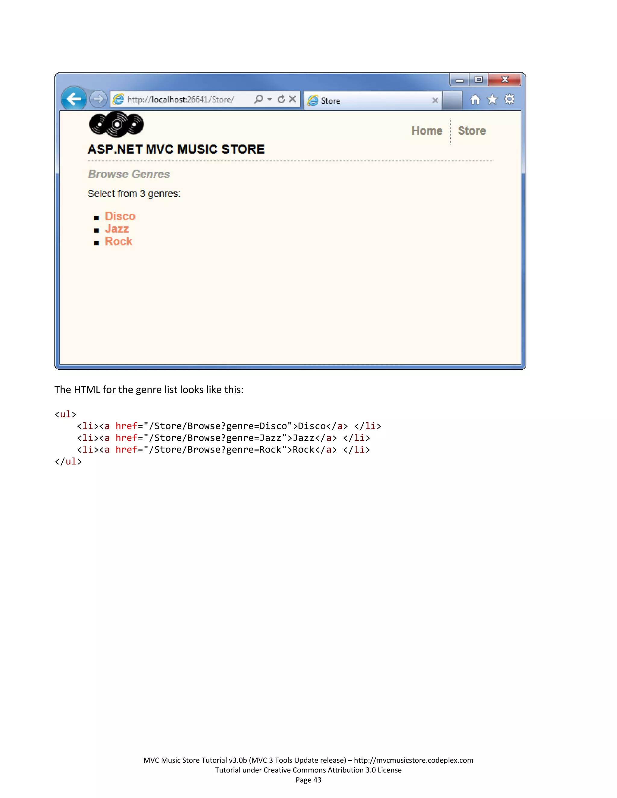 The HTML for the genre list looks like this:

<ul>
    <li><a href="/Store/Browse?genre=Disco">Disco</a> </li>
    <li><a href="/Store/Browse?genre=Jazz">Jazz</a> </li>
    <li><a href="/Store/Browse?genre=Rock">Rock</a> </li>
</ul>




                    MVC Music Store Tutorial v3.0b (MVC 3 Tools Update release) – http://mvcmusicstore.codeplex.com
                                        Tutorial under Creative Commons Attribution 3.0 License
                                                                 Page 43
 