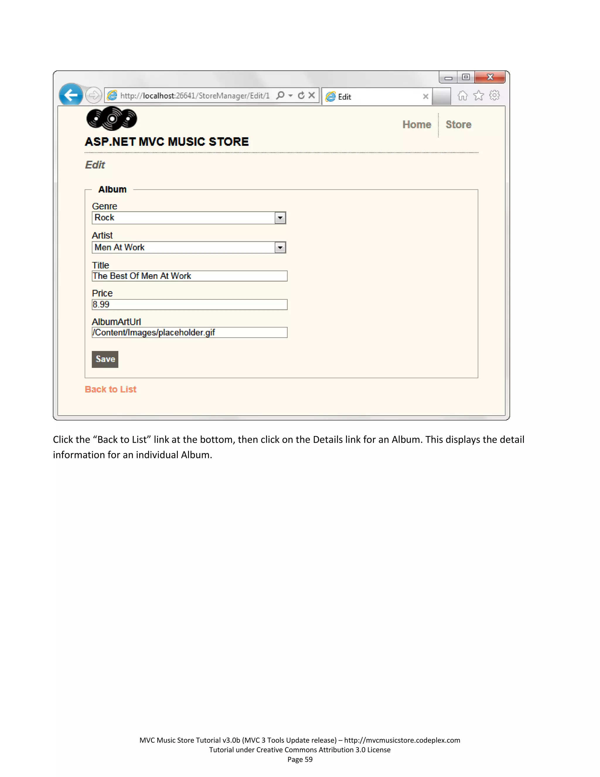 Click the “Back to List” link at the bottom, then click on the Details link for an Album. This displays the detail
information for an individual Album.




                    MVC Music Store Tutorial v3.0b (MVC 3 Tools Update release) – http://mvcmusicstore.codeplex.com
                                        Tutorial under Creative Commons Attribution 3.0 License
                                                                 Page 59
 