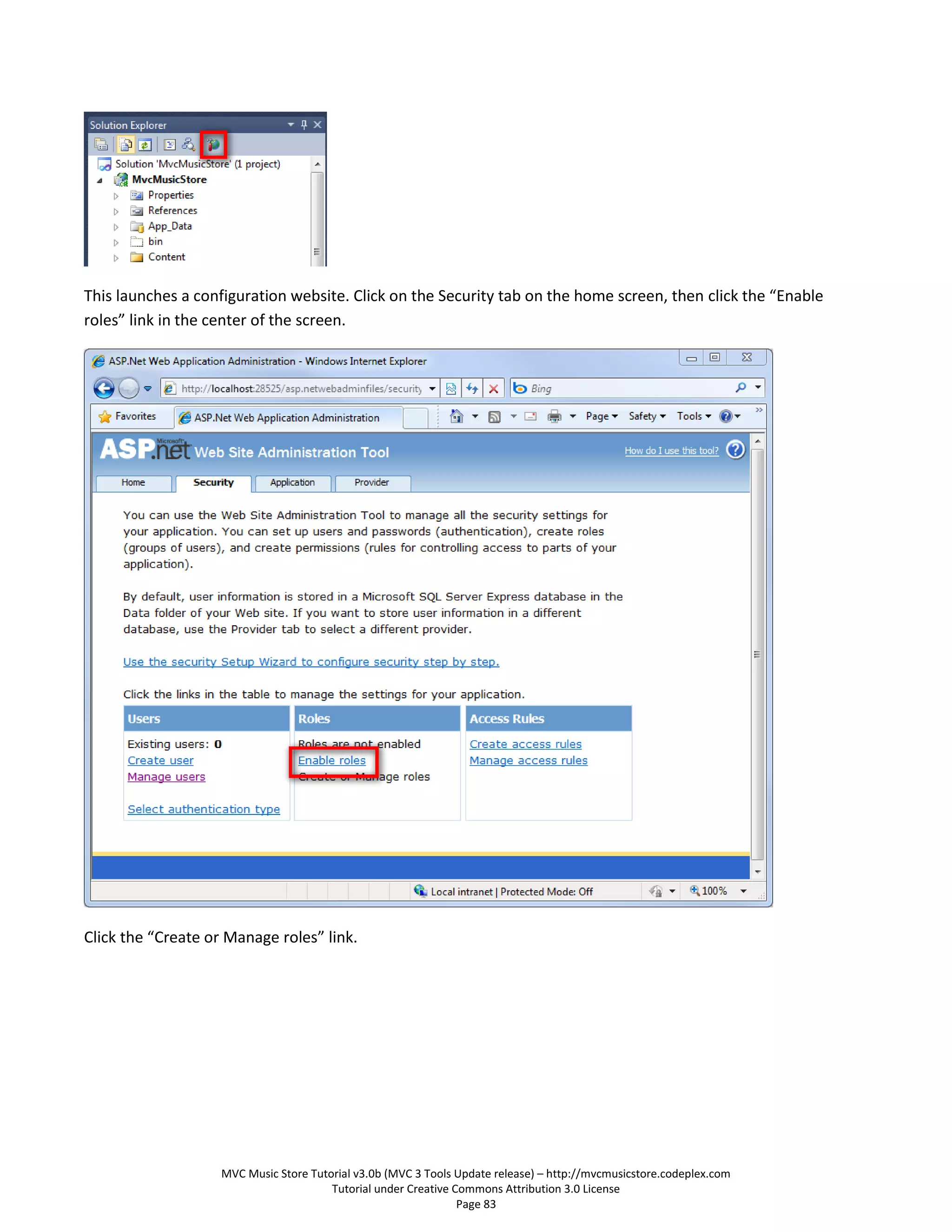 This launches a configuration website. Click on the Security tab on the home screen, then click the “Enable
roles” link in the center of the screen.




Click the “Create or Manage roles” link.




                    MVC Music Store Tutorial v3.0b (MVC 3 Tools Update release) – http://mvcmusicstore.codeplex.com
                                        Tutorial under Creative Commons Attribution 3.0 License
                                                                 Page 83
 