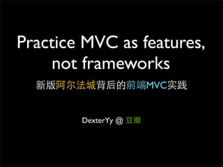 Practice MVC as features,
    not frameworks
                     MVC


        DexterYy @
 