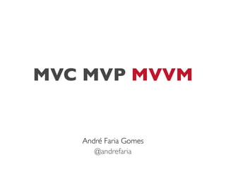 MVC MVP MVVM


   André Faria Gomes
      @andrefaria
 