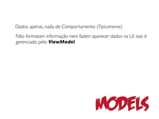 Dados apenas, nada de Comportamento (Tipicamente)
Não formatam informação nem fazem aparecer dados na UI, isso é
gerenciado pelo ViewModel




                                     Models
 