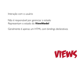 Interação com o usuário

Não é responsável por gerenciar o estado
Representam o estado do ViewModel

Geralmente é apenas um HTML com bindings declarativos




                                           Views
 