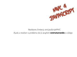 4
                                           VC ipt
                                         M r
                                          vaSc
                                        Ja
                Backbone, Ember.js and JavaScriptMVC
Ajuda a resolver o problema do Js spaghetti estruturando o código
 