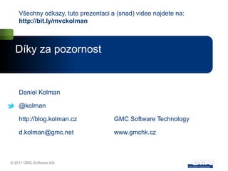 Všechny odkazy, tuto prezentaci a (snad) video najdete na:
    http://bit.ly/mvckolman



  Díky za pozornost


    Daniel Kolman

    @kolman

    http://blog.kolman.cz            GMC Software Technology

    d.kolman@gmc.net                 www.gmchk.cz



© 2011 GMC Software AG
 