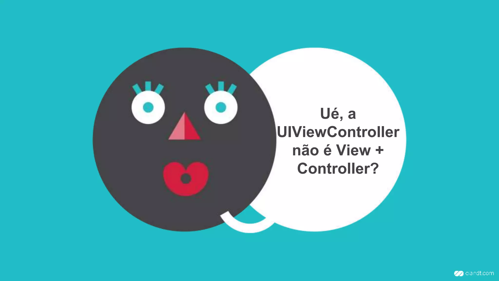 Ué, a
UIViewController
não é View +
Controller?
 