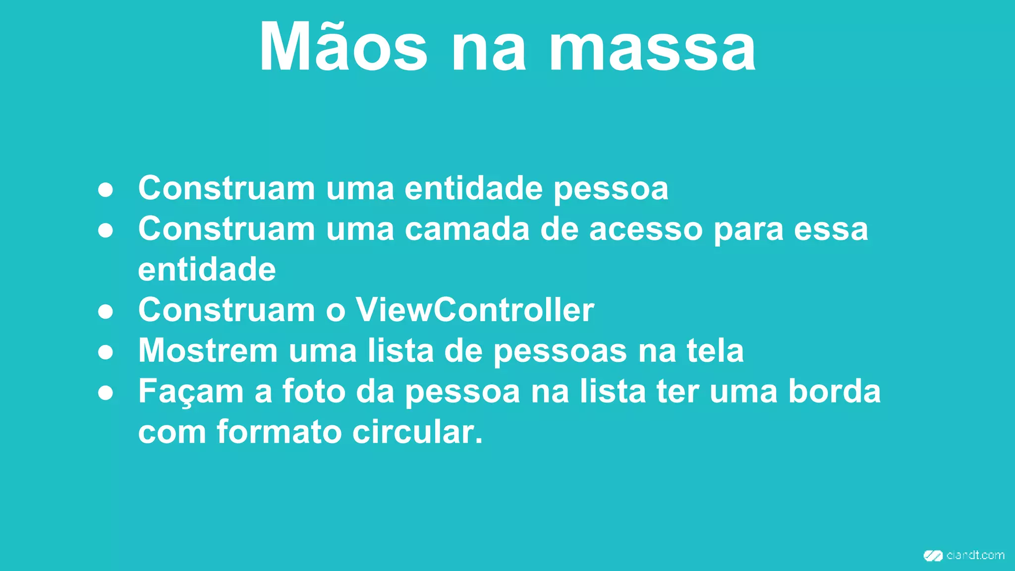 Mãos na massa
● Construam uma entidade pessoa
● Construam uma camada de acesso para essa
entidade
● Construam o ViewController
● Mostrem uma lista de pessoas na tela
● Façam a foto da pessoa na lista ter uma borda
com formato circular.
 
