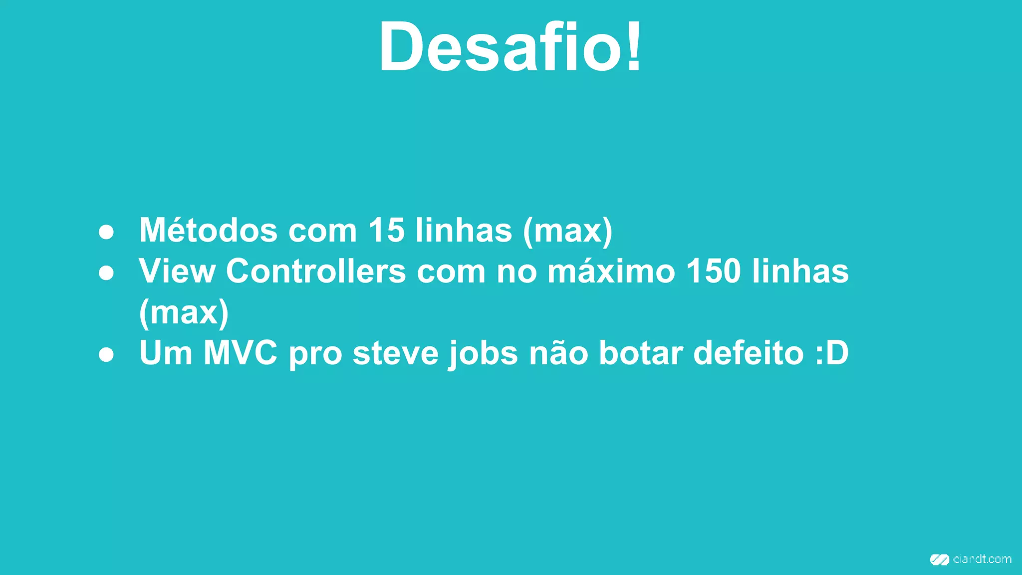 Desafio!
● Métodos com 15 linhas (max)
● View Controllers com no máximo 150 linhas
(max)
● Um MVC pro steve jobs não botar defeito :D
 