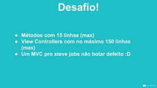 Desafio!
● Métodos com 15 linhas (max)
● View Controllers com no máximo 150 linhas
(max)
● Um MVC pro steve jobs não botar defeito :D