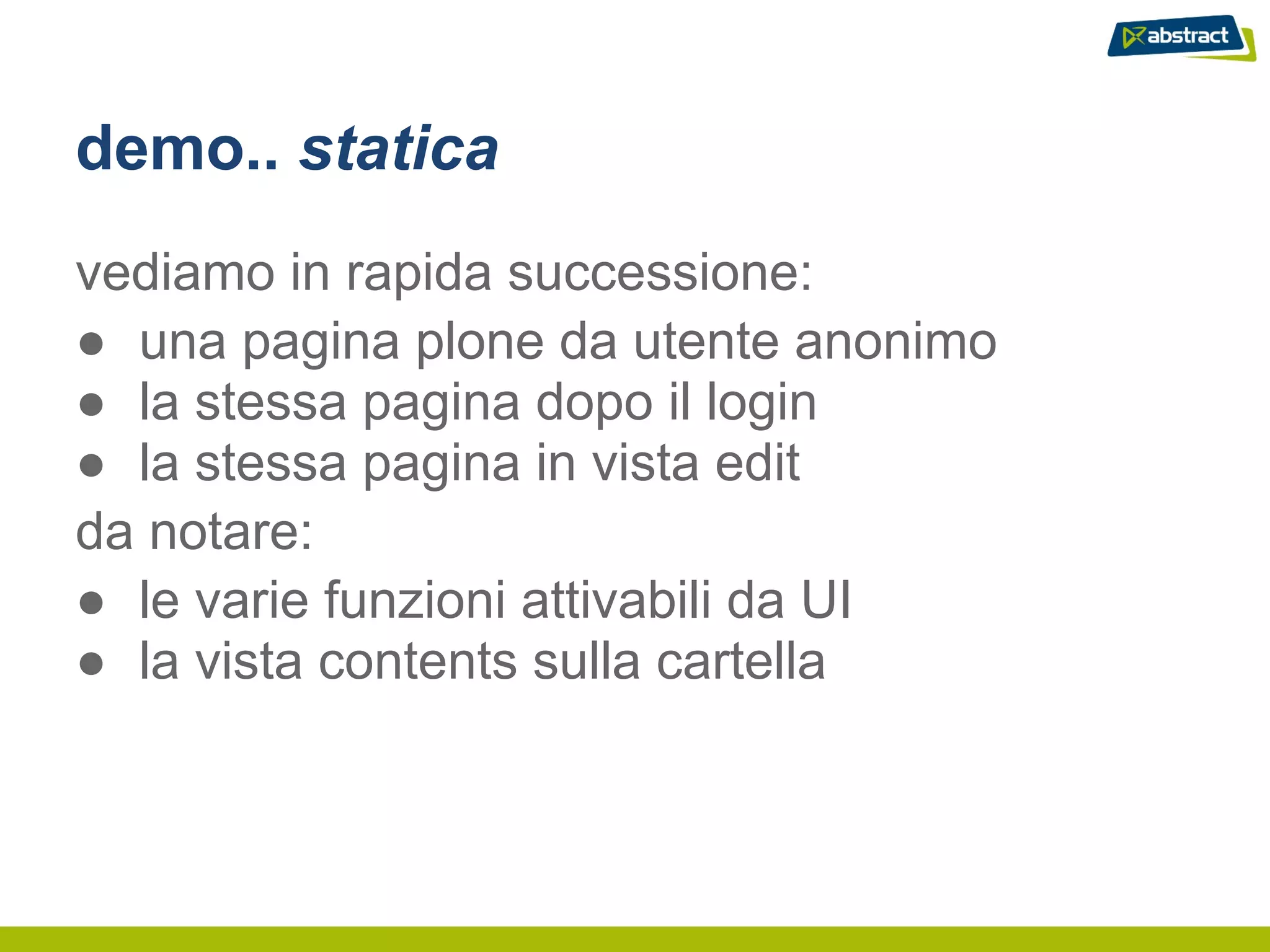 demo.. statica
vediamo in rapida successione:
● una pagina plone da utente anonimo
● la stessa pagina dopo il login
● la stessa pagina in vista edit
da notare:
● le varie funzioni attivabili da UI
● la vista contents sulla cartella
 