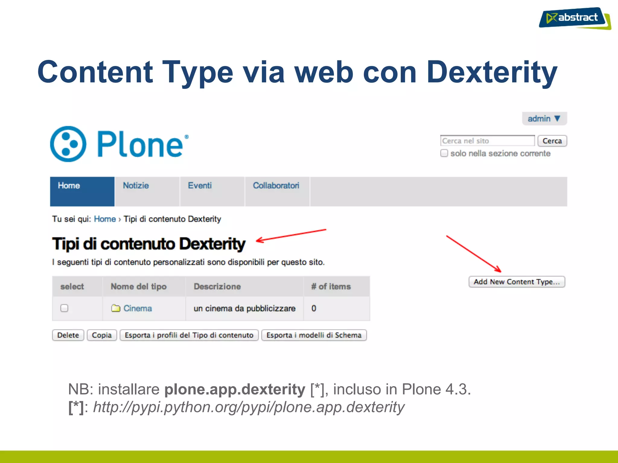 Content Type via web con Dexterity




  NB: installare plone.app.dexterity [*], incluso in Plone 4.3.
  [*]: http://pypi.python.org/pypi/plone.app.dexterity
 