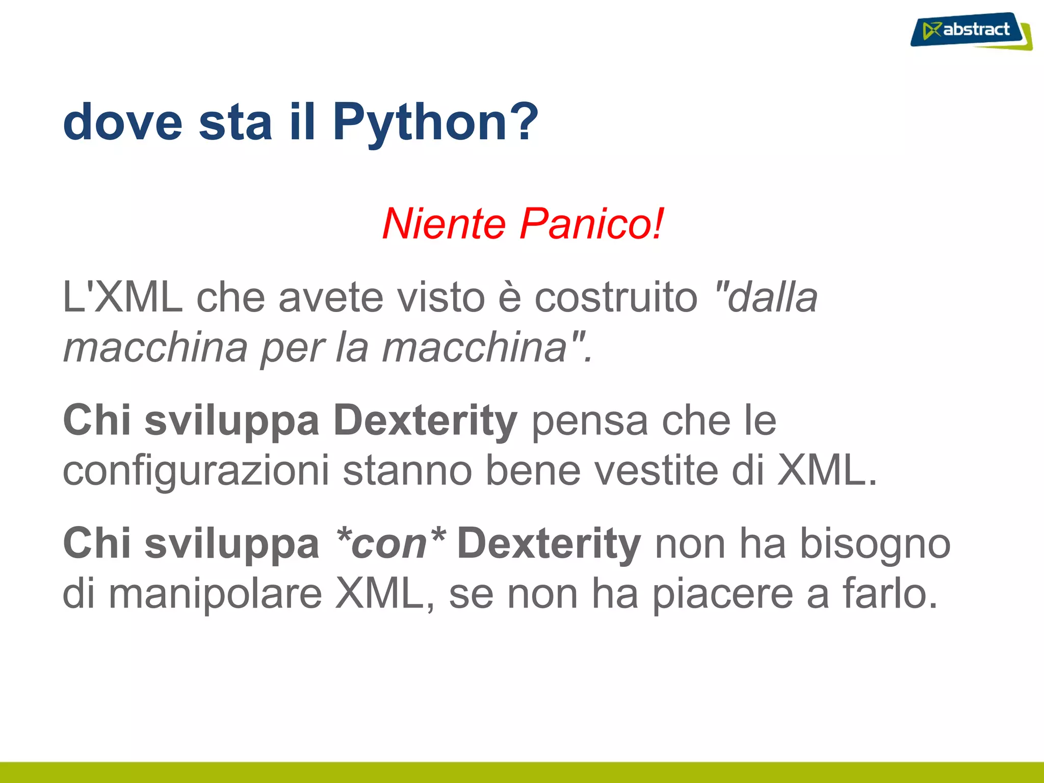 dove sta il Python?
                Niente Panico!
L'XML che avete visto è costruito "dalla
macchina per la macchina".
Chi sviluppa Dexterity pensa che le
configurazioni stanno bene vestite di XML.
Chi sviluppa *con* Dexterity non ha bisogno
di manipolare XML, se non ha piacere a farlo.
 