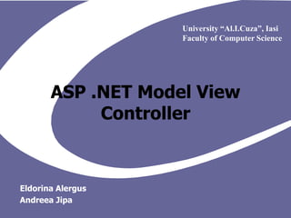 ASP .NET Model View Controller University “Al.I.Cuza”, Iasi Faculty of Computer Science EldorinaAlergus AndreeaJipa 
